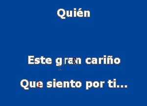 Quiero que comprendas

Este g razn carifio

Que siento por ti...