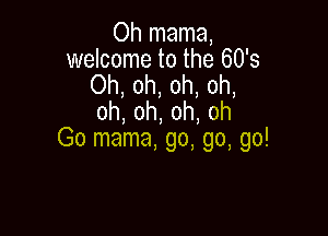 Oh mama,
welcome to the 60's
Oh, oh, oh, oh,
oh,oh,oh,oh

Go mama, go, go, go!