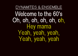 DYNAMITES 8 ENSEMBLE

Welcome to the 60's
Oh, oh, oh, oh, oh, oh,
Hey mama
Yeah, yeah, yeah,
Yeah, yeah, yeah

g