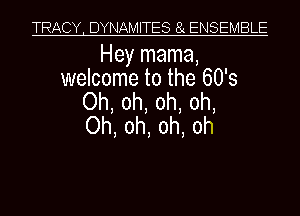 TRACY, DYNAMITES 8x ENSEMBLE

Hey mama,
welcome to the 60's
Oh, oh, oh, oh,
Oh, oh, oh, oh