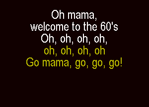 Oh mama,
welcome to the 60's
Oh, oh, oh, oh,
oh,oh,oh,oh

Go mama, go, go, go!