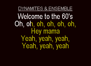 DYNAMITES 8 ENSEMBLE

Welcome to the 60's
Oh, oh, oh, oh, oh, oh,
Hey mama
Yeah, yeah, yeah,
Yeah, yeah, yeah

g