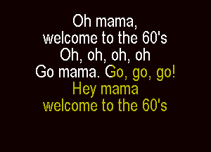 Oh mama,
welcome to the 60's
Oh, oh, oh, oh
Go mama. Go, go, go!

Hey mama
welcome to the 60's