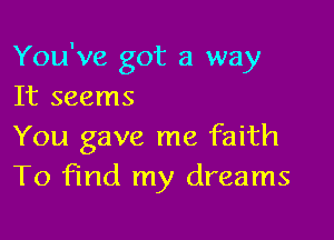 You've got a way
It seems

You gave me faith
To find my dreams