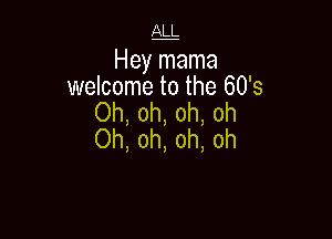 Hey mama
welcome to the 60's

Oh, oh, oh, oh

Oh, oh, oh, oh