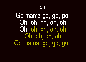 JLLL
Go mama go, go, go!
Oh, oh, oh, oh, oh
Oh, oh, oh, oh, oh

Oh, oh, oh, oh
Go mama, go, go, go!!