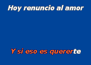 Hoy renuncio a! amor

Ysi eso es quererte