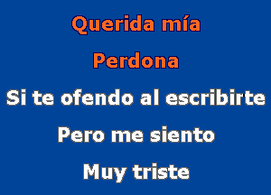 Querida mia
Perdona
Si te ofendo al escribirte

Pero me siento

Muy triste