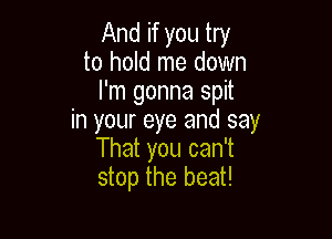 And if you try
to hold me down
I'm gonna spit

in your eye and say
That you can't
stop the beat!