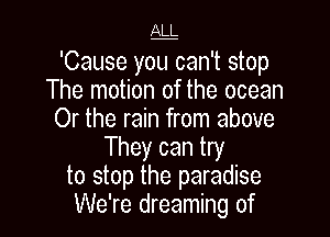 e

'Cause you can't stop
The motion of the ocean

Or the rain from above
They can try
to stop the paradise
We're dreaming of