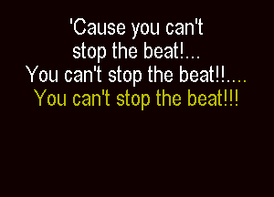 'Cause you can't
stop the beat!...
You can't stop the beat!!....

You can't stop the beat!!!