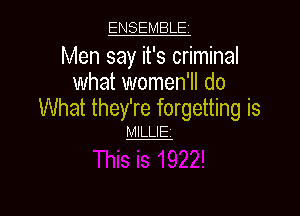 ENSEMBLE

Men say it's criminal
what women'll do

What they're forgetting is

MILLIEt