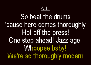 ALLi

So beat the drums
'cause here comes thoroughly
Hot off the press!

One step ahead! Jazz age!
Whoopee baby!

We're so thoroughly modern