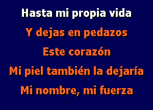 Hasta mi propia Vida
Y dejas en pedazos
Este coraz6n
Mi piel tambitin la dejaria

Mi nombre, mi fuerza