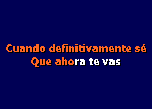 Cuando definitivamente S(i

Que ahora te vas