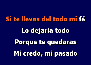 Si te Ilevas del todo mi f(S
Lo dejaria todo

Porque te quedaras

Mi credo, mi pasado