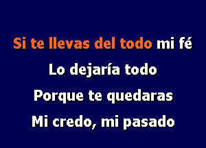 Si te Ilevas del todo mi f(S
Lo dejaria todo

Porque te quedaras

Mi credo, mi pasado