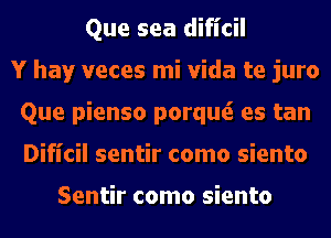 Que sea dificil
Y hay veces mi Vida te juro
Que pienso porquti es tan
Difl'cil sentir como siento

Sentir como siento