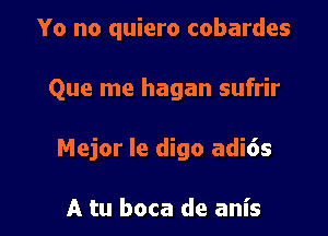 Yo no quiero cobardes

Que me hagan sufrir

Mejor Ie digo adi6s

A tu boca de anis