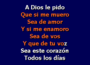 A Dios le pido
Que si me muero
Sea de amor
Y si me enamoro

Sea de vos
Y que de tu voz
Sea este corazdn
Todos los dl'as