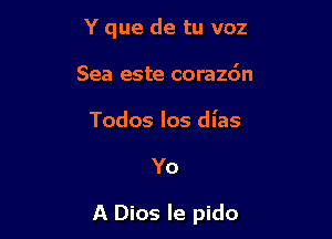 Y que de tu voz
Sea este corazdn

Todos Ios dl'as

Yo

A Dios le pido