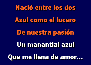 Naci6 entre los dos
Azul como el lucero
De nuestra pasi6n
Un manantial azul

Que me llena de amor...