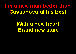 I'm a new man better than
Cassanova at his best

With a new heart

Brand new start