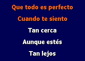 Que todo es perfecto
Cuando te siento
Tan cerca

Aunque est6.s

Tan lejos