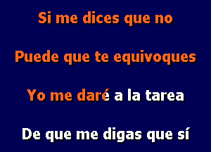 Si me dices que no
Puede que te equivoques
Yo me dart? a la tarea

De que me digas que si