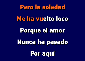 Pero la soledad
Me ha vuelto loco

Porque el amor

Nunca ha pasado

Por aqui