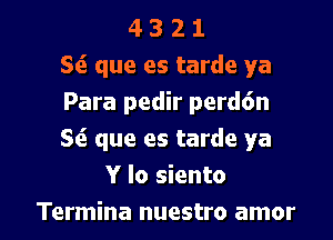 4 3 2 1
St? que es tarde ya
Para pedir perd6n
S(i que es tarde ya
Y lo siento

Termina nuestro amor l