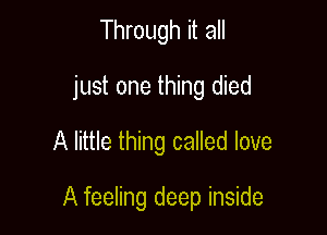 Through it all
just one thing died
A little thing called love

A feeling deep inside