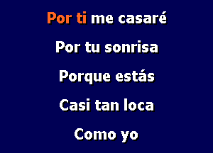 Por ti me casarti

Por tu sonrisa

Porque esta'is

Casi tan loca

Como yo