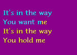 It's in the way
You want me

It's in the way
You hold me