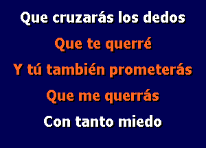 Que cruzaras los dedos
Que te querrti
Y tt'l tambitin prometera'ls
Que me querras

Con tanto miedo