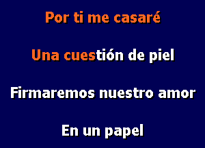 Por ti me casartE

Una cuesti6n de piel

Firmaremos nuestro amor

En un papel