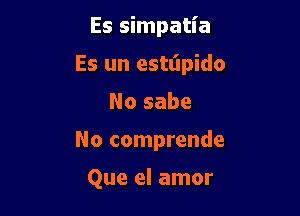 Es simpatia
Es un estt'lpido
No sabe

No comprende

Que el amor