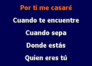 Por ti me casarti

Cuando te encuentre

Cuando sepa

Donde estas

Quien eres tt'l