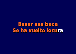 Besar esa boca

Se ha vuelto locura