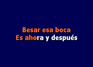 Besar esa boca

Es ahora y despue'ss