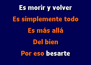 Es morir y volver

Es simplemente todo

Es mas alla
Del bien

Por eso besarte