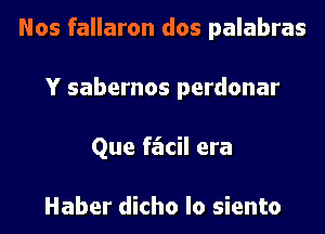 Nos fallaron dos palabras
Y sabernos perdonar
Que facil era

Haber dicho lo siento