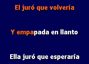 El jur6 que volveria

Y empapada en llanto

Ella jur6 que esperarl'a