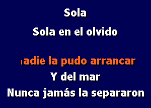 Sola

Sola en el olvido

nadie la pudo arrancar
Y del mar
Nunca jama'as la separaron