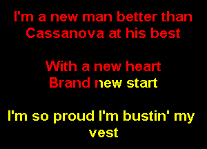 I'm a new man better than
Cassanova at his best

With a new heart
Brand new start

I'm so proud I'm bustin' my
vest
