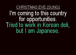 CHRISTMAS EVE (SUNE31

I'm coming to this country
for opportunities.
Tried to work in Korean deli,
but I am Japanese.