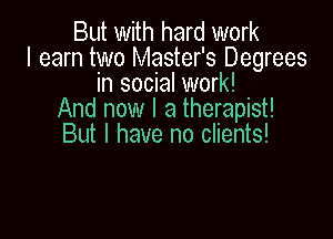 But with hard work
I earn two Master's Degrees
in social work!
And now I a therapist!

But I have no clients!