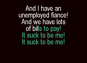 And I have an
unemployed fiance!
And we have lots
of bills to pay!

It suck to be me!
It suck to be me!