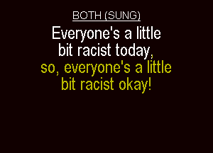 BOTH (SUNG!
Everyone's a little

bit racist today,
so, everyone's a little

bit racist okay!