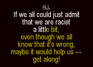 M

If we all could just admit

that we are racist
a little bit,

even though we all
know that it's wrong,
maybe it would help us
get along!
